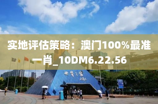 实地评估策略：澳门100%最准一肖_10DM6.22.56