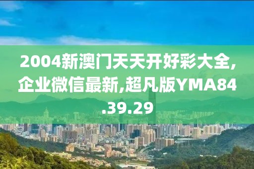 2004新澳门天天开好彩大全,企业微信最新,超凡版YMA84.39.29