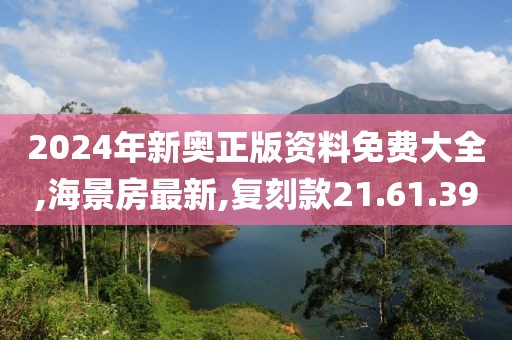 2024年新奥正版资料免费大全,海景房最新,复刻款21.61.39