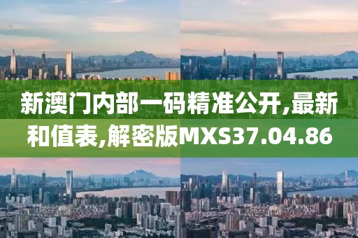 新澳门内部一码精准公开,最新和值表,解密版MXS37.04.86