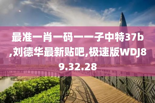 最准一肖一码一一子中特37b,刘德华最新贴吧,极速版WDJ89.32.28