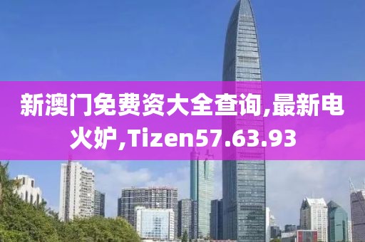 新澳门免费资大全查询,最新电火妒,Tizen57.63.93