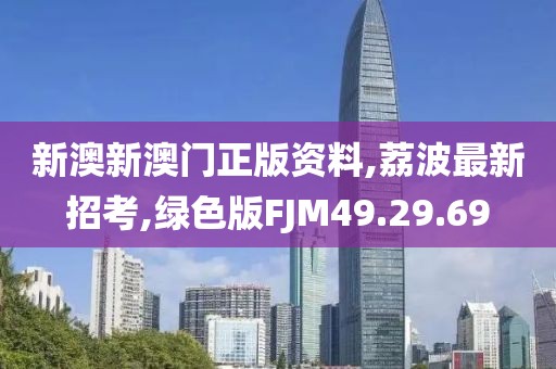新澳新澳门正版资料,荔波最新招考,绿色版FJM49.29.69