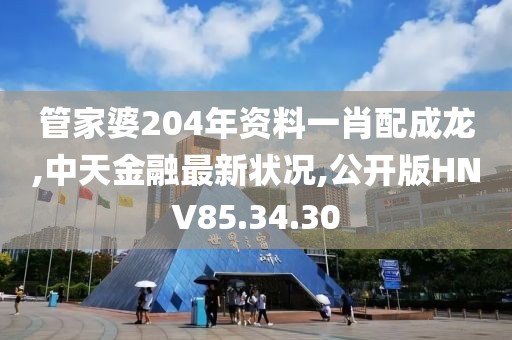 管家婆204年资料一肖配成龙,中天金融最新状况,公开版HNV85.34.30