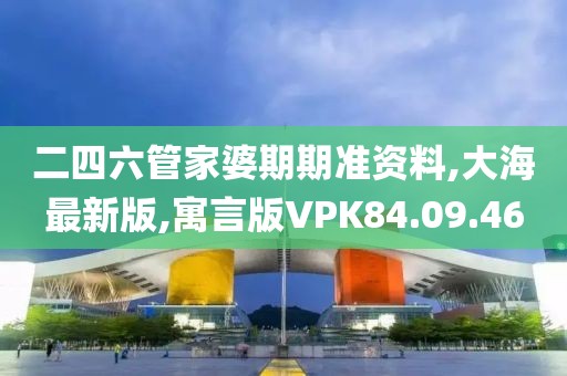 二四六管家婆期期准资料,大海最新版,寓言版VPK84.09.46
