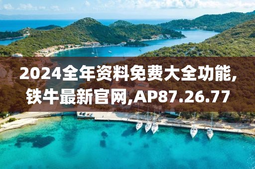 2024全年资料免费大全功能,铁牛最新官网,AP87.26.77
