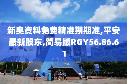 新奥资料免费精准期期准,平安最新股东,简易版RGY56.86.61