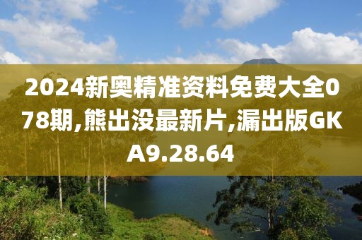 2024新奥精准资料免费大全078期,熊出没最新片,漏出版GKA9.28.64