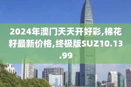 2024年澳门天天开好彩,棉花籽最新价格,终极版SUZ10.13.99