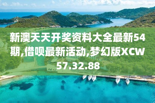 新澳天天开奖资料大全最新54期,借呗最新活动,梦幻版XCW57.32.88