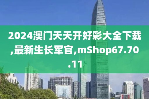 2024澳门天天开好彩大全下载,最新生长军官,mShop67.70.11