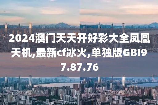 2024澳门天天开好彩大全凤凰天机,最新cf冰火,单独版GBI97.87.76