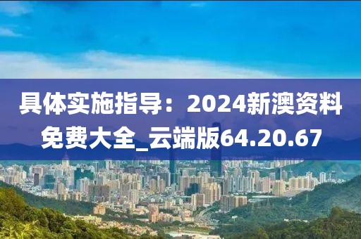 具体实施指导：2024新澳资料免费大全_云端版64.20.67