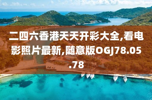 二四六香港天天开彩大全,看电影照片最新,随意版OGJ78.05.78
