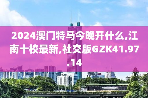 2024澳门特马今晚开什么,江南十校最新,社交版GZK41.97.14
