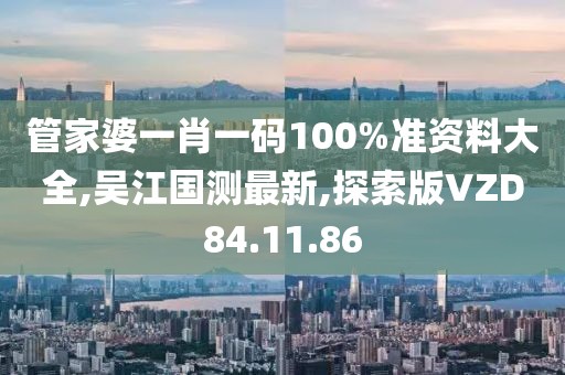 管家婆一肖一码100%准资料大全,吴江国测最新,探索版VZD84.11.86