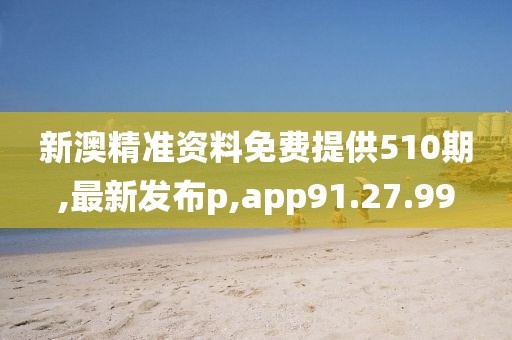 新澳精准资料免费提供510期,最新发布p,app91.27.99