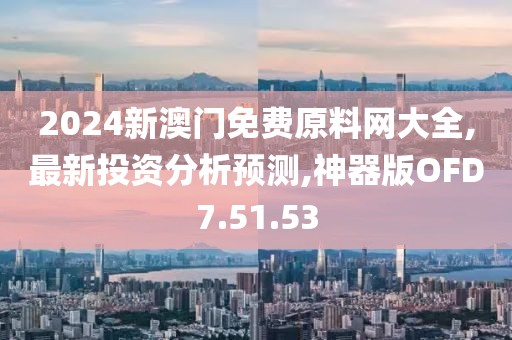2024新澳门免费原料网大全,最新投资分析预测,神器版OFD7.51.53