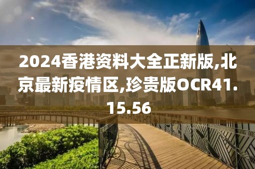 2024香港资料大全正新版,北京最新疫情区,珍贵版OCR41.15.56
