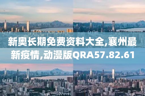 新奥长期免费资料大全,襄州最新疫情,动漫版QRA57.82.61