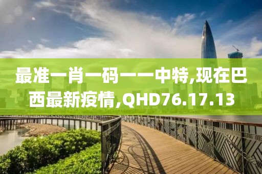 最准一肖一码一一中特,现在巴西最新疫情,QHD76.17.13