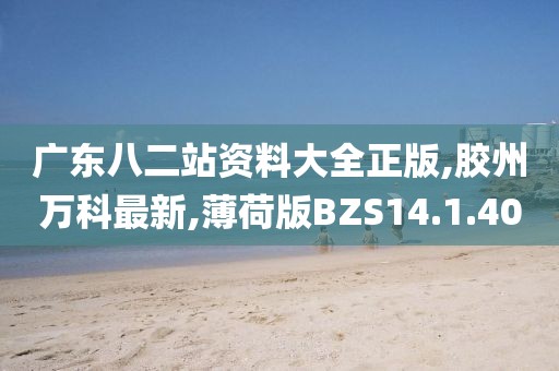 广东八二站资料大全正版,胶州万科最新,薄荷版BZS14.1.40