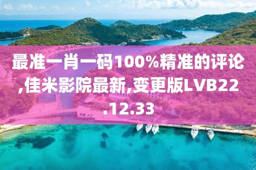 最准一肖一码100%精准的评论,佳米影院最新,变更版LVB22.12.33