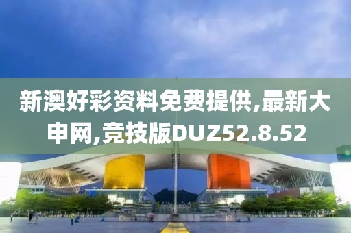新澳好彩资料免费提供,最新大申网,竞技版DUZ52.8.52