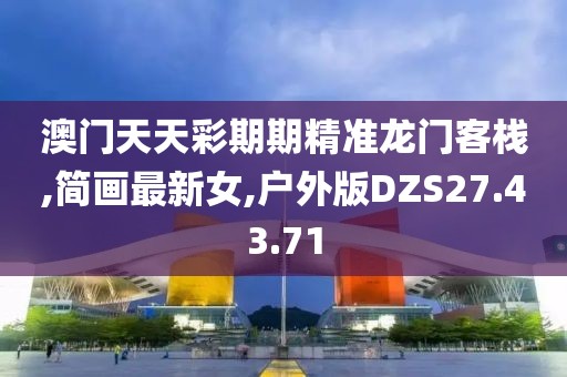 澳门天天彩期期精准龙门客栈,简画最新女,户外版DZS27.43.71