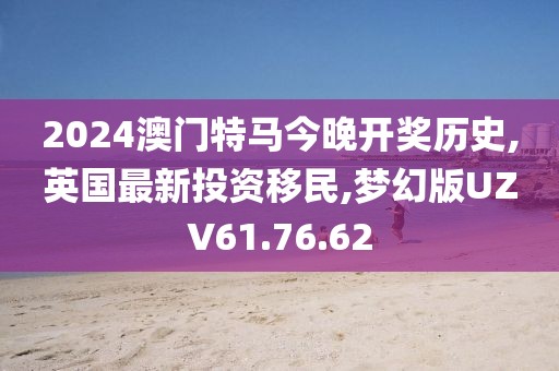 2024澳门特马今晚开奖历史,英国最新投资移民,梦幻版UZV61.76.62