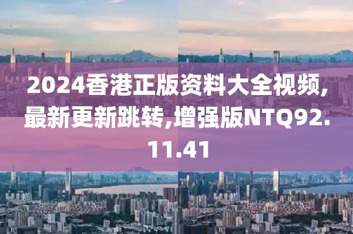 2024香港正版资料大全视频,最新更新跳转,增强版NTQ92.11.41