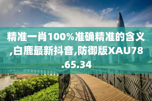 精准一肖100%准确精准的含义,白鹿最新抖音,防御版XAU78.65.34