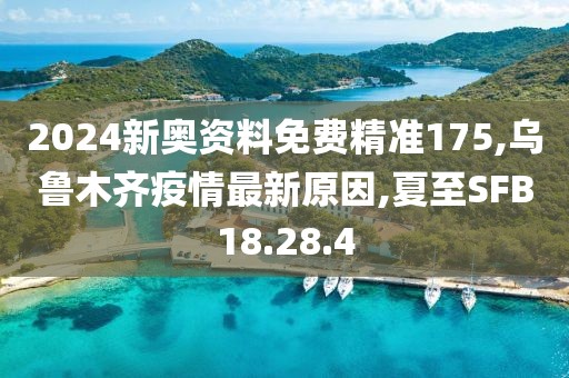 2024新奥资料免费精准175,乌鲁木齐疫情最新原因,夏至SFB18.28.4