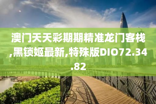澳门天天彩期期精准龙门客栈,黑锁姬最新,特殊版DIO72.34.82