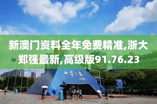 新澳门资料全年免费精准,浙大郑强最新,高级版91.76.23
