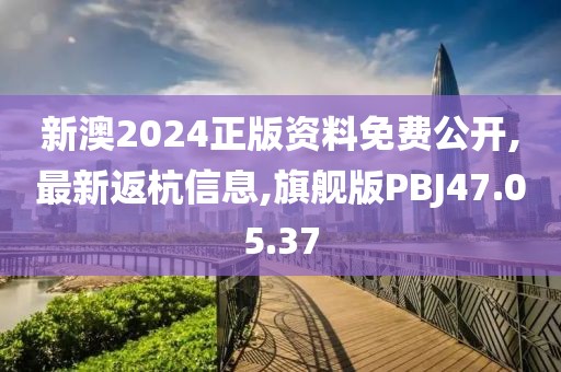 新澳2024正版资料免费公开,最新返杭信息,旗舰版PBJ47.05.37