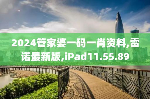 2024管家婆一码一肖资料,雷诺最新版,iPad11.55.89