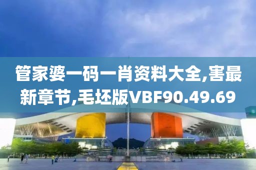 管家婆一码一肖资料大全,害最新章节,毛坯版VBF90.49.69
