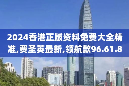 2024香港正版资料免费大全精准,费圣英最新,领航款96.61.80