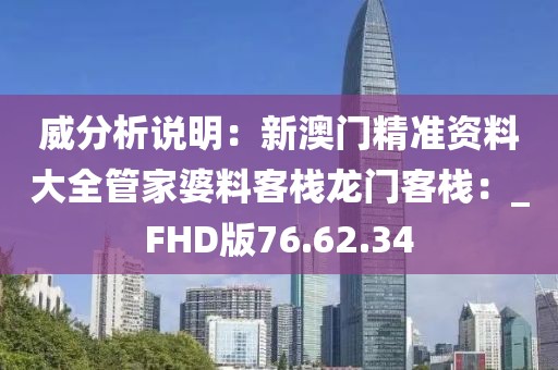 威分析说明：新澳门精准资料大全管家婆料客栈龙门客栈：_FHD版76.62.34