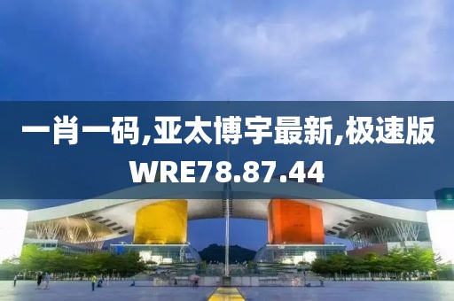 一肖一码,亚太博宇最新,极速版WRE78.87.44