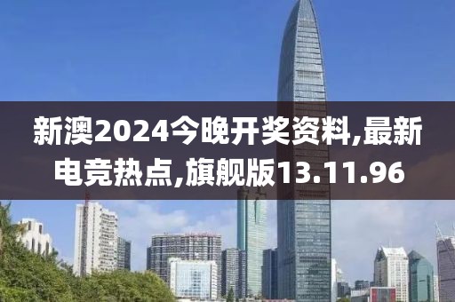 新澳2024今晚开奖资料,最新电竞热点,旗舰版13.11.96