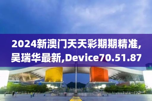 2024新澳门天天彩期期精准,吴瑞华最新,Device70.51.87