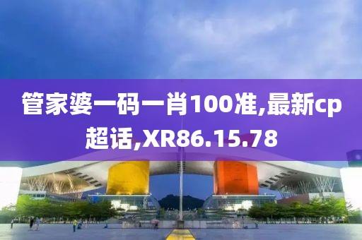 管家婆一码一肖100准,最新cp超话,XR86.15.78