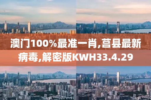 澳门100%最准一肖,莒县最新病毒,解密版KWH33.4.29