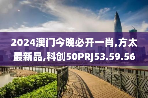 2024澳门今晚必开一肖,方太最新品,科创50PRJ53.59.56