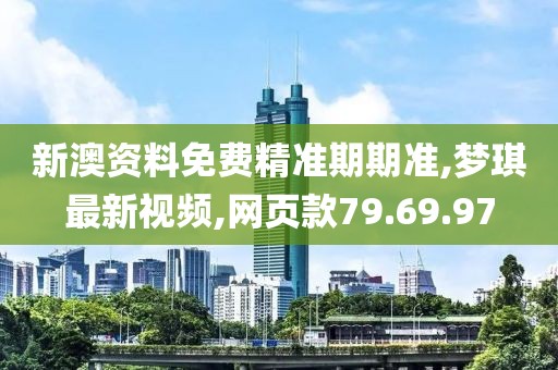 新澳资料免费精准期期准,梦琪最新视频,网页款79.69.97