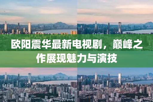 欧阳震华最新电视剧，巅峰之作展现魅力与演技