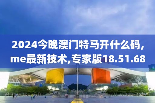2024今晚澳门特马开什么码,me最新技术,专家版18.51.68