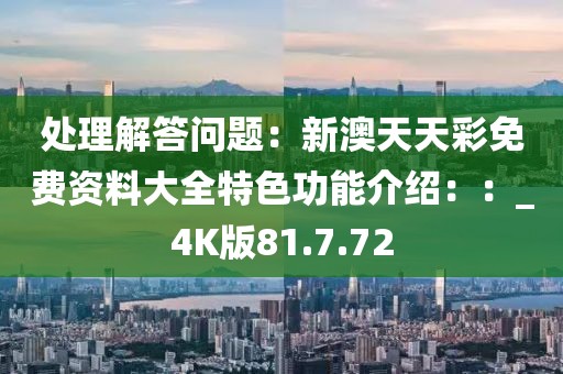 处理解答问题：新澳天天彩免费资料大全特色功能介绍：：_4K版81.7.72